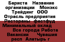 Бариста › Название организации ­ Монэкс Трейдинг, ООО › Отрасль предприятия ­ Рестораны, фастфуд › Минимальный оклад ­ 26 200 - Все города Работа » Вакансии   . Чувашия респ.,Алатырь г.